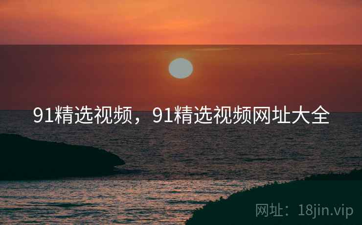 91精选视频,91精选视频网址大全  第1张 91精选视频,91精选视频网址大全  第1张