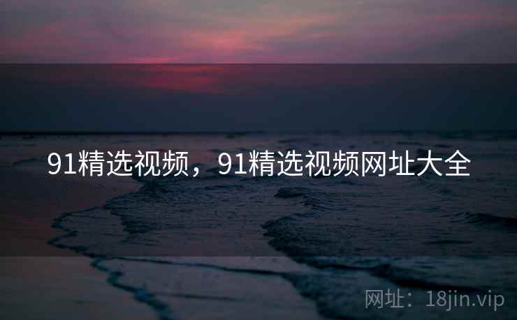 91精选视频,91精选视频网址大全  第2张 91精选视频,91精选视频网址大全  第2张