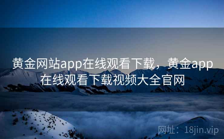 黄金网站app在线观看下载,黄金app在线观看下载视频大全官网  第1张 黄金网站app在线观看下载,黄金app在线观看下载视频大全官网  第1张
