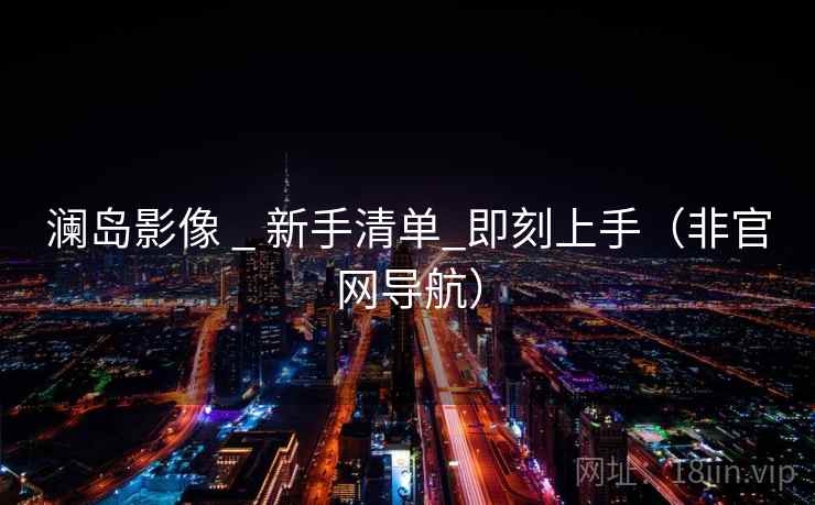 澜岛影像 _ 新手清单_即刻上手(非官网导航)  第2张 澜岛影像 _ 新手清单_即刻上手(非官网导航)  第2张