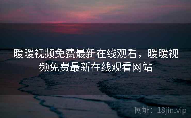 暖暖视频免费最新在线观看,暖暖视频免费最新在线观看网站  第1张 暖暖视频免费最新在线观看,暖暖视频免费最新在线观看网站  第1张