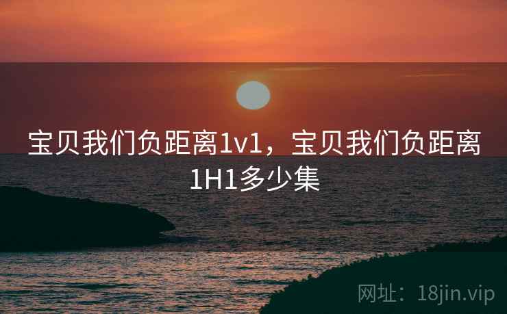 宝贝我们负距离1v1,宝贝我们负距离1H1多少集  第2张 宝贝我们负距离1v1,宝贝我们负距离1H1多少集  第2张