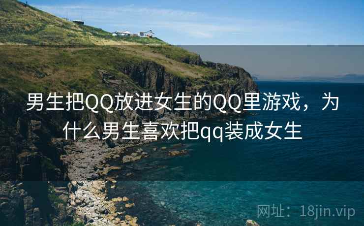 男生把QQ放进女生的QQ里游戏,为什么男生喜欢把qq装成女生  第1张 男生把QQ放进女生的QQ里游戏,为什么男生喜欢把qq装成女生  第1张