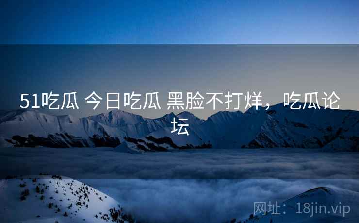 51吃瓜 今日吃瓜 黑脸不打烊,吃瓜论坛  第1张 51吃瓜 今日吃瓜 黑脸不打烊,吃瓜论坛  第1张