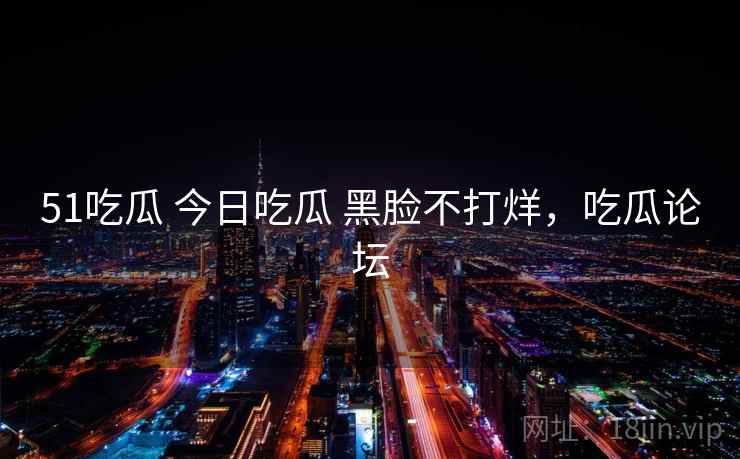 51吃瓜 今日吃瓜 黑脸不打烊,吃瓜论坛  第2张 51吃瓜 今日吃瓜 黑脸不打烊,吃瓜论坛  第2张