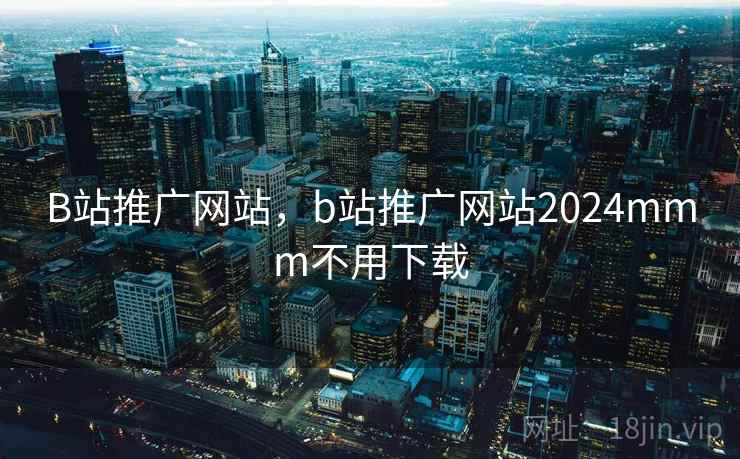 B站推广网站,b站推广网站2024mmm不用下载  第2张 B站推广网站,b站推广网站2024mmm不用下载  第2张