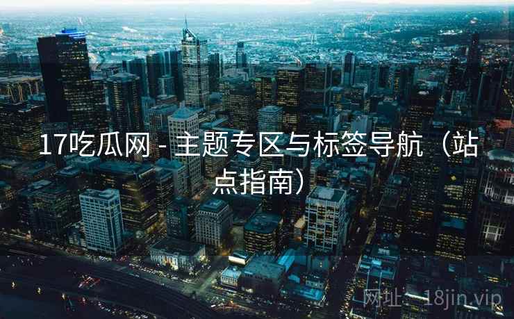 17吃瓜网 - 主题专区与标签导航(站点指南)  第1张 17吃瓜网 - 主题专区与标签导航(站点指南)  第1张