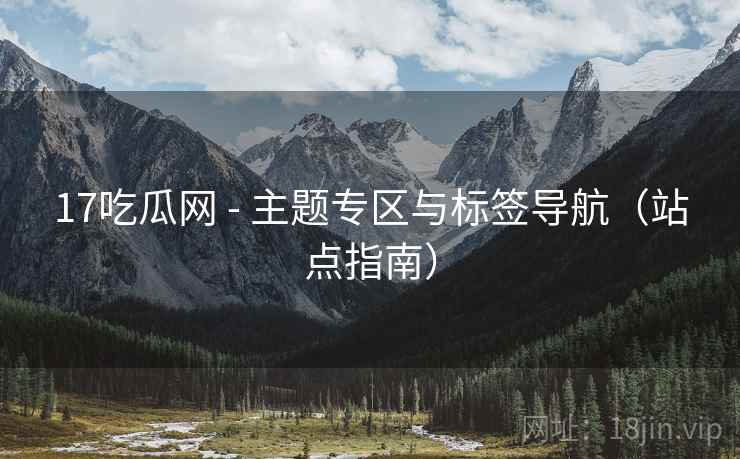 17吃瓜网 - 主题专区与标签导航(站点指南)  第2张 17吃瓜网 - 主题专区与标签导航(站点指南)  第2张
