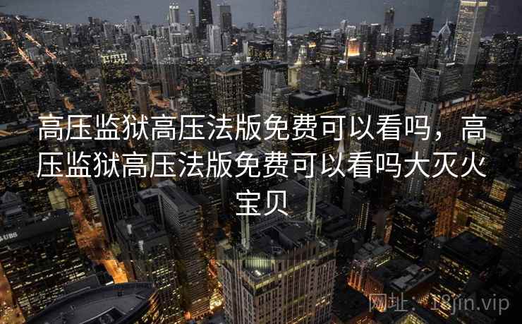 高压监狱高压法版免费可以看吗,高压监狱高压法版免费可以看吗大灭火宝贝  第1张 高压监狱高压法版免费可以看吗,高压监狱高压法版免费可以看吗大灭火宝贝  第1张