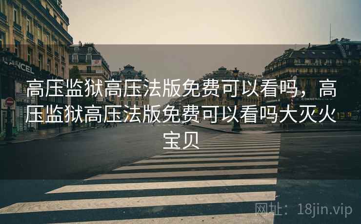 高压监狱高压法版免费可以看吗,高压监狱高压法版免费可以看吗大灭火宝贝  第2张 高压监狱高压法版免费可以看吗,高压监狱高压法版免费可以看吗大灭火宝贝  第2张