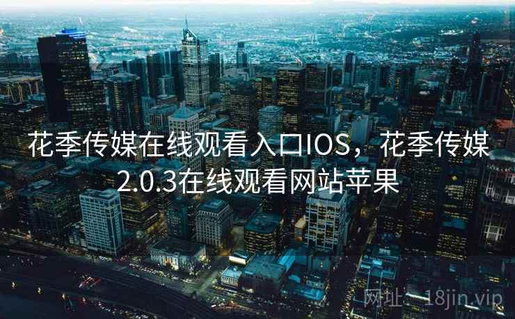 花季传媒在线观看入口IOS,花季传媒2.0.3在线观看网站苹果  第1张 花季传媒在线观看入口IOS,花季传媒2.0.3在线观看网站苹果  第1张
