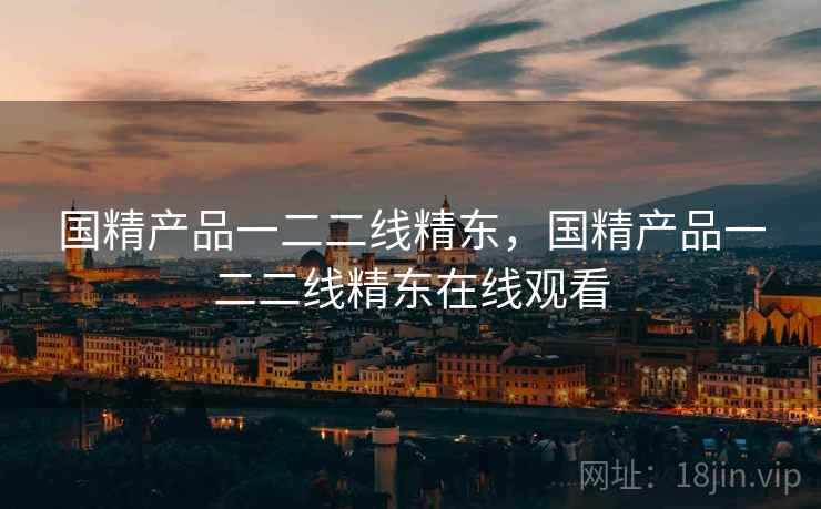 国精产品一二二线精东,国精产品一二二线精东在线观看  第2张 国精产品一二二线精东,国精产品一二二线精东在线观看  第2张