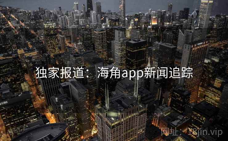 独家报道:海角app新闻追踪  第2张 独家报道:海角app新闻追踪  第2张