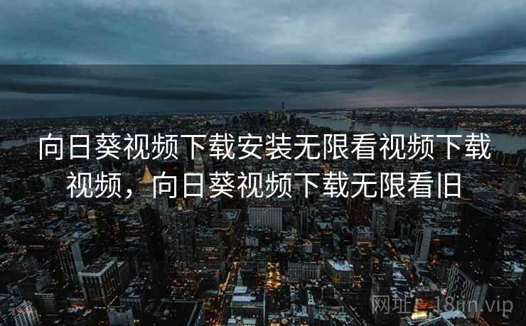 向日葵视频下载安装无限看视频下载视频,向日葵视频下载无限看旧  第1张 向日葵视频下载安装无限看视频下载视频,向日葵视频下载无限看旧  第1张