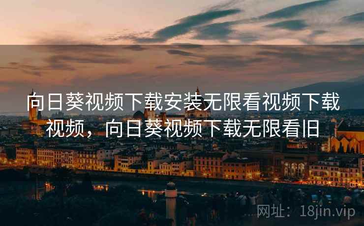 向日葵视频下载安装无限看视频下载视频,向日葵视频下载无限看旧  第2张 向日葵视频下载安装无限看视频下载视频,向日葵视频下载无限看旧  第2张
