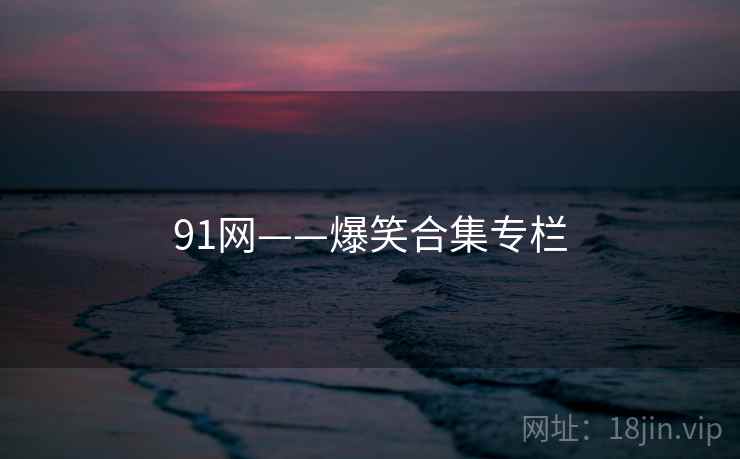 91网——爆笑合集专栏  第1张 91网——爆笑合集专栏  第1张