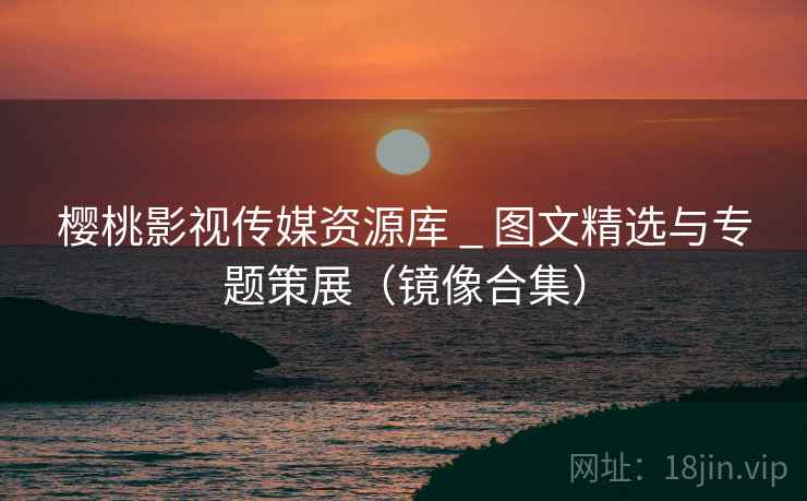 樱桃影视传媒资源库 _ 图文精选与专题策展(镜像合集)  第1张 樱桃影视传媒资源库 _ 图文精选与专题策展(镜像合集)  第1张