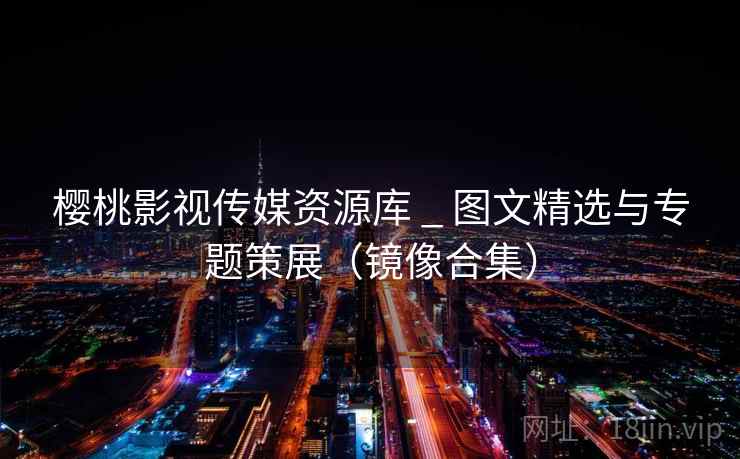 樱桃影视传媒资源库 _ 图文精选与专题策展(镜像合集)  第2张 樱桃影视传媒资源库 _ 图文精选与专题策展(镜像合集)  第2张