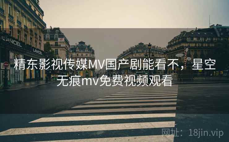 精东影视传媒MV国产剧能看不,星空无痕mv免费视频观看  第1张 精东影视传媒MV国产剧能看不,星空无痕mv免费视频观看  第1张