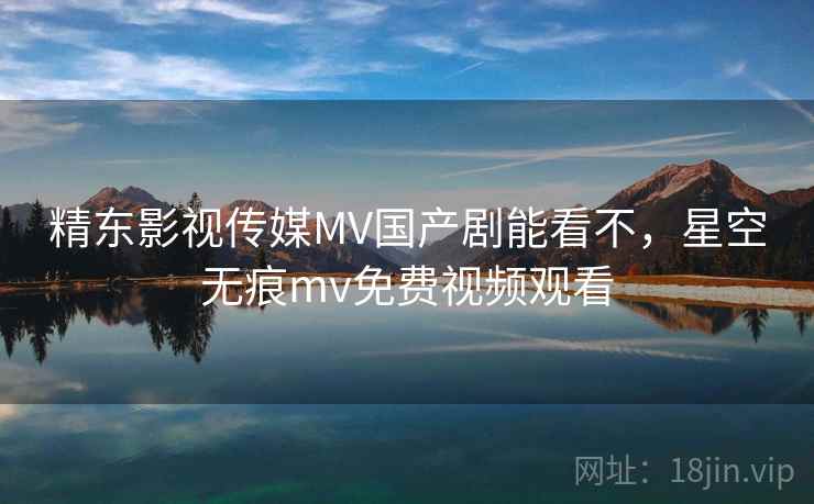 精东影视传媒MV国产剧能看不,星空无痕mv免费视频观看  第2张 精东影视传媒MV国产剧能看不,星空无痕mv免费视频观看  第2张