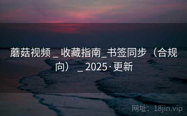 蘑菇视频 _ 收藏指南_书签同步(合规向) 2025·更新  第4张 蘑菇视频 _ 收藏指南_书签同步(合规向) 2025·更新  第4张