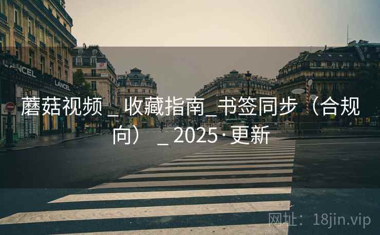 蘑菇视频 _ 收藏指南_书签同步(合规向) 2025·更新  第3张 蘑菇视频 _ 收藏指南_书签同步(合规向) 2025·更新  第3张