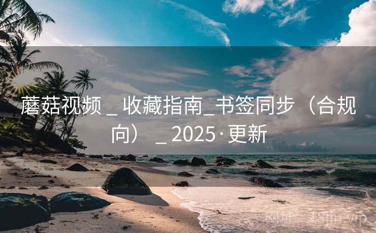 蘑菇视频 _ 收藏指南_书签同步(合规向) 2025·更新  第1张 蘑菇视频 _ 收藏指南_书签同步(合规向) 2025·更新  第1张