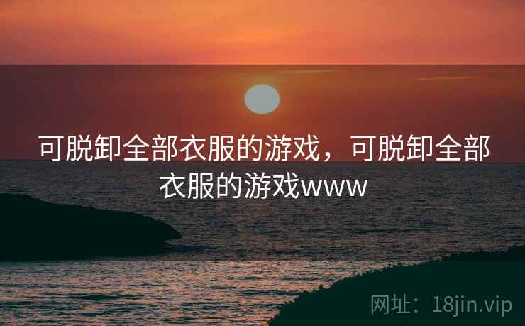 可脱卸全部衣服的游戏,可脱卸全部衣服的游戏www  第1张 可脱卸全部衣服的游戏,可脱卸全部衣服的游戏www  第1张