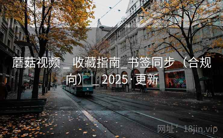 蘑菇视频 _ 收藏指南_书签同步(合规向) 2025·更新  第2张 蘑菇视频 _ 收藏指南_书签同步(合规向) 2025·更新  第2张