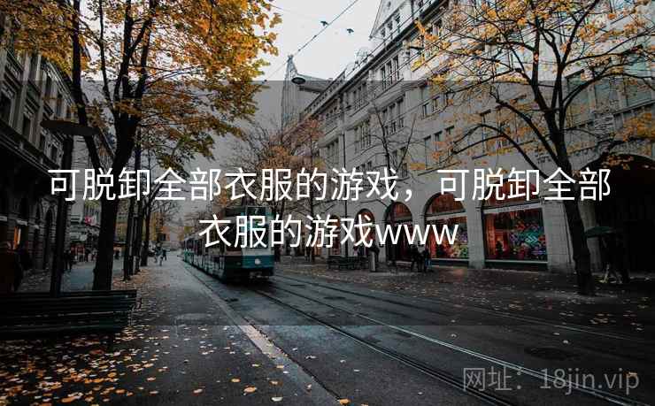可脱卸全部衣服的游戏,可脱卸全部衣服的游戏www  第2张 可脱卸全部衣服的游戏,可脱卸全部衣服的游戏www  第2张