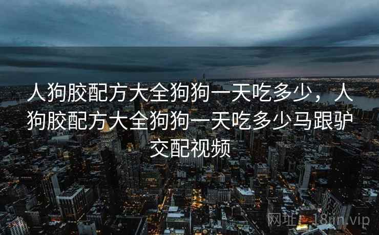 人狗胶配方大全狗狗一天吃多少,人狗胶配方大全狗狗一天吃多少马跟驴交配视频  第2张 人狗胶配方大全狗狗一天吃多少,人狗胶配方大全狗狗一天吃多少马跟驴交配视频  第2张