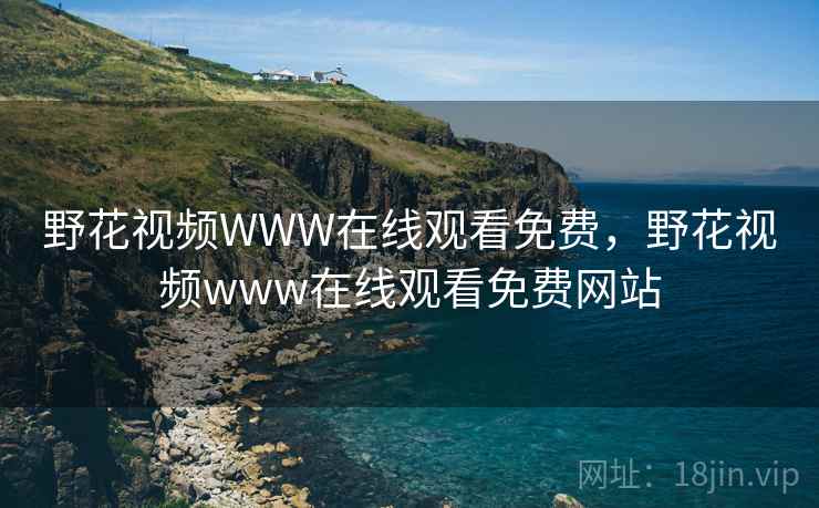 野花视频WWW在线观看免费,野花视频www在线观看免费网站  第1张 野花视频WWW在线观看免费,野花视频www在线观看免费网站  第1张