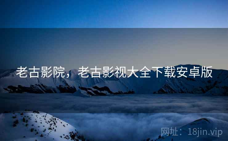 老古影院,老古影视大全下载安卓版  第1张 老古影院,老古影视大全下载安卓版  第1张