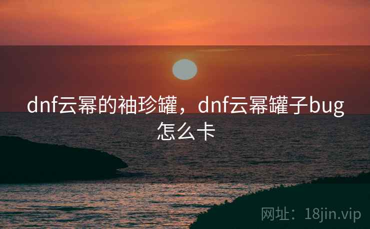 dnf云幂的袖珍罐,dnf云幂罐子bug怎么卡  第1张 dnf云幂的袖珍罐,dnf云幂罐子bug怎么卡  第1张
