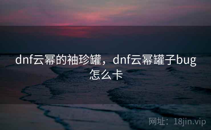 dnf云幂的袖珍罐,dnf云幂罐子bug怎么卡  第2张 dnf云幂的袖珍罐,dnf云幂罐子bug怎么卡  第2张