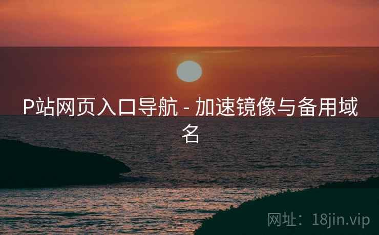 P站网页入口导航 - 加速镜像与备用域名  第1张 P站网页入口导航 - 加速镜像与备用域名  第1张