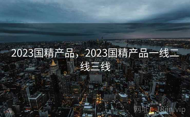 2023国精产品,2023国精产品一线二线三线  第2张 2023国精产品,2023国精产品一线二线三线  第2张