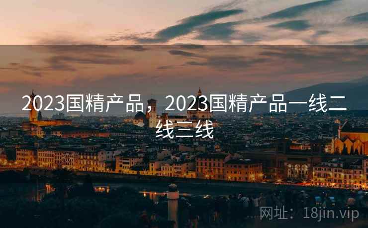 2023国精产品,2023国精产品一线二线三线  第1张 2023国精产品,2023国精产品一线二线三线  第1张