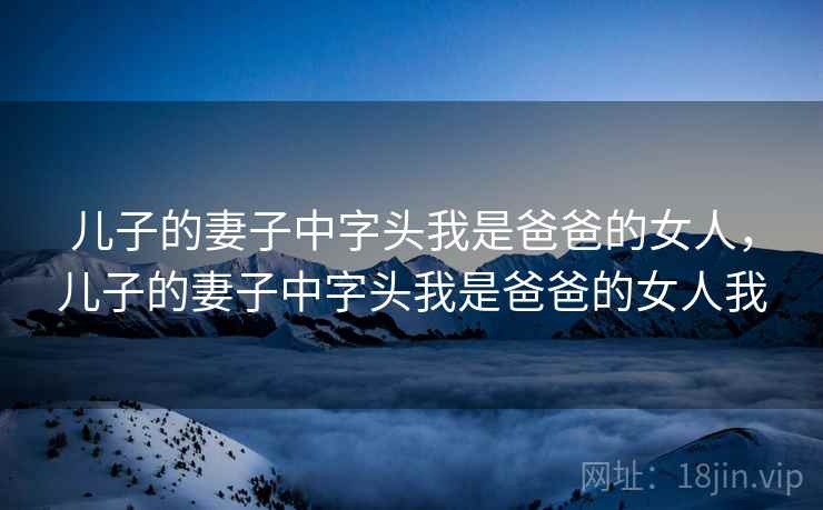 儿子的妻子中字头我是爸爸的女人,儿子的妻子中字头我是爸爸的女人我  第1张 儿子的妻子中字头我是爸爸的女人,儿子的妻子中字头我是爸爸的女人我  第1张
