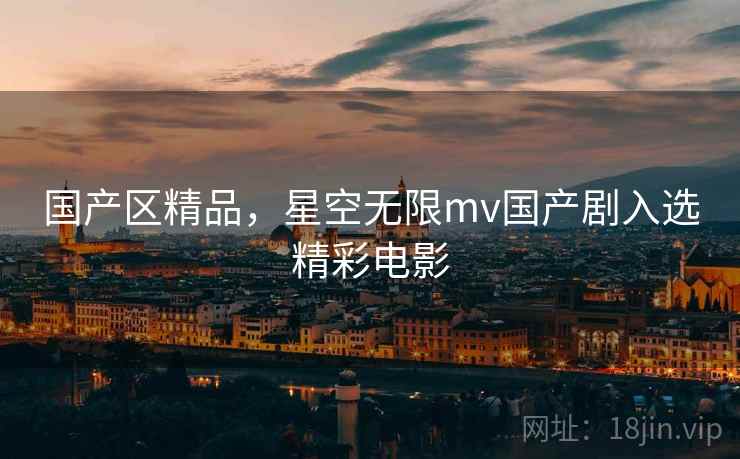国产区精品,星空无限mv国产剧入选精彩电影  第2张 国产区精品,星空无限mv国产剧入选精彩电影  第2张
