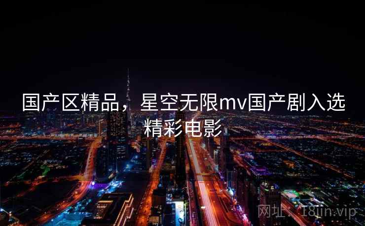 国产区精品,星空无限mv国产剧入选精彩电影  第1张 国产区精品,星空无限mv国产剧入选精彩电影  第1张