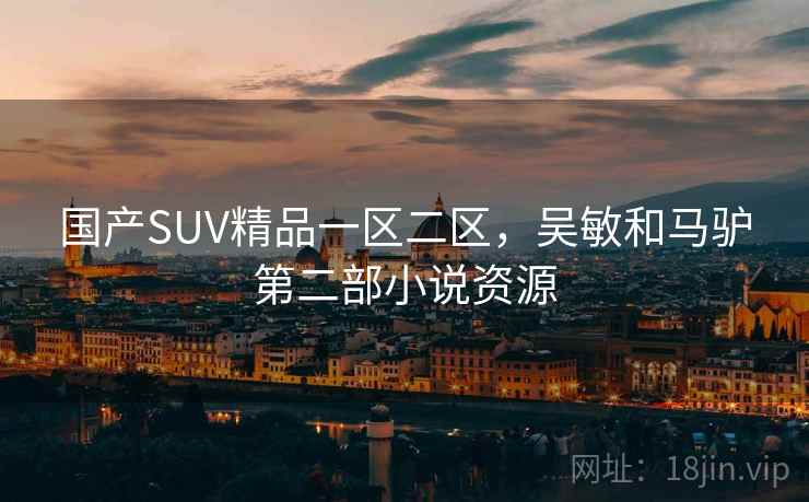 国产SUV精品一区二区,吴敏和马驴第二部小说资源  第1张 国产SUV精品一区二区,吴敏和马驴第二部小说资源  第1张