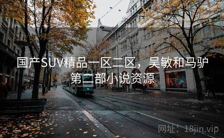 国产SUV精品一区二区,吴敏和马驴第二部小说资源  第2张 国产SUV精品一区二区,吴敏和马驴第二部小说资源  第2张