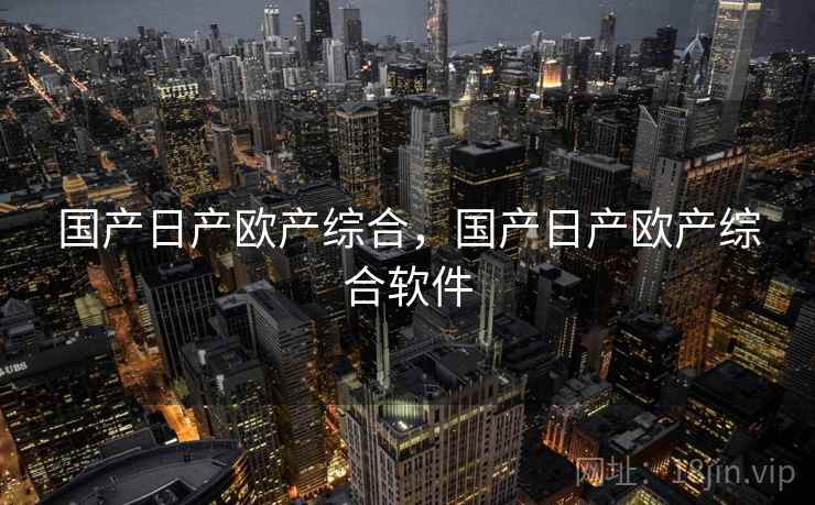 国产日产欧产综合,国产日产欧产综合软件  第2张 国产日产欧产综合,国产日产欧产综合软件  第2张