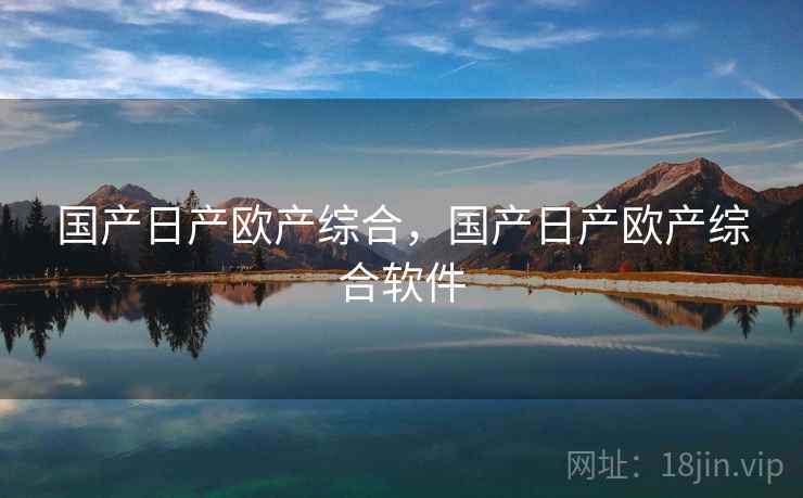 国产日产欧产综合,国产日产欧产综合软件  第1张 国产日产欧产综合,国产日产欧产综合软件  第1张