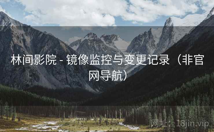 林间影院 - 镜像监控与变更记录(非官网导航)  第2张 林间影院 - 镜像监控与变更记录(非官网导航)  第2张