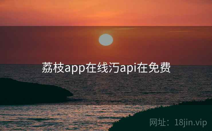 荔枝app在线汅api在免费 荔枝app在线汅api在免费