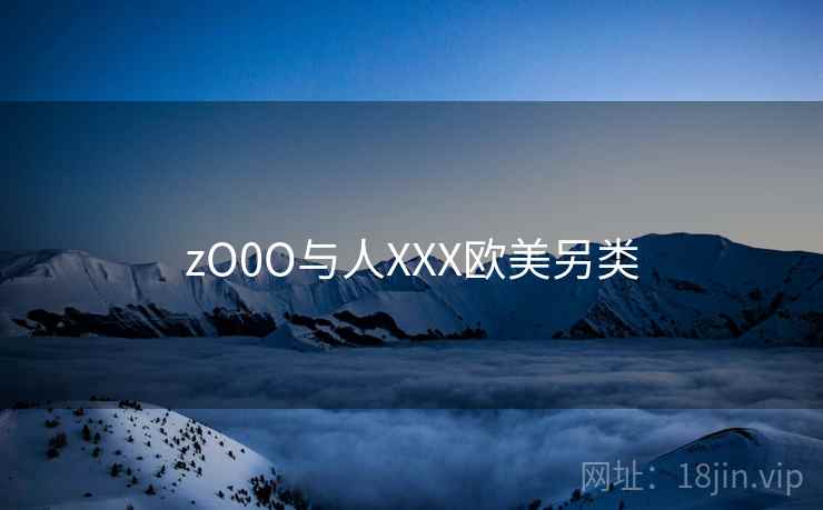 zO0O与人XXX欧美另类 zO0O与人XXX欧美另类