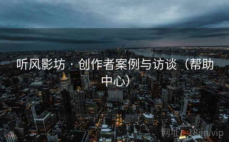 听风影坊 · 创作者案例与访谈(帮助中心) 听风影坊 · 创作者案例与访谈(帮助中心)