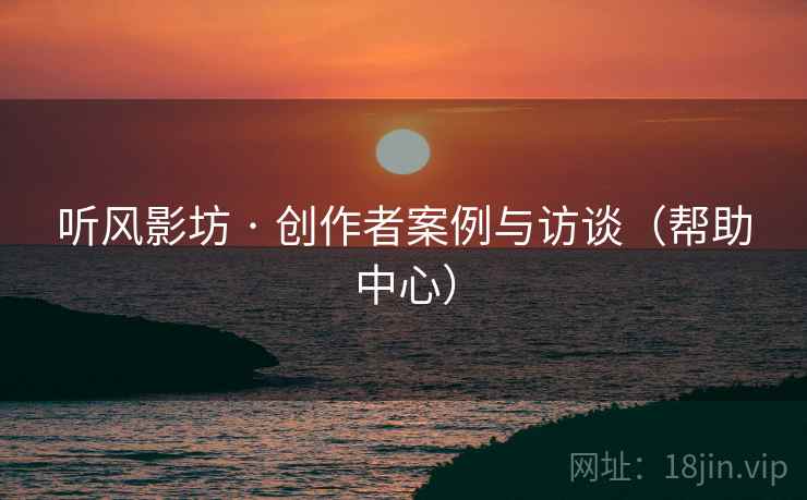 听风影坊 · 创作者案例与访谈(帮助中心) 听风影坊 · 创作者案例与访谈(帮助中心)